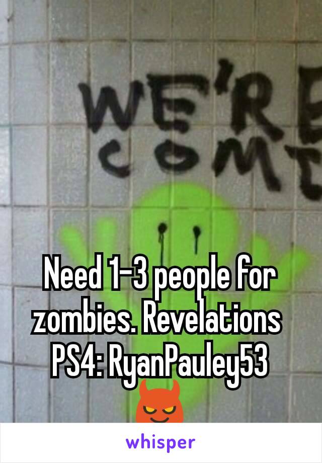 Need 1-3 people for zombies. Revelations 
PS4: RyanPauley53
😈