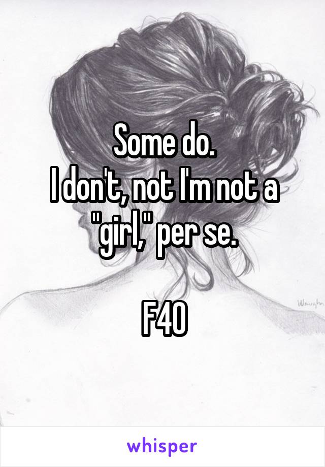 Some do.
I don't, not I'm not a "girl," per se.

F40