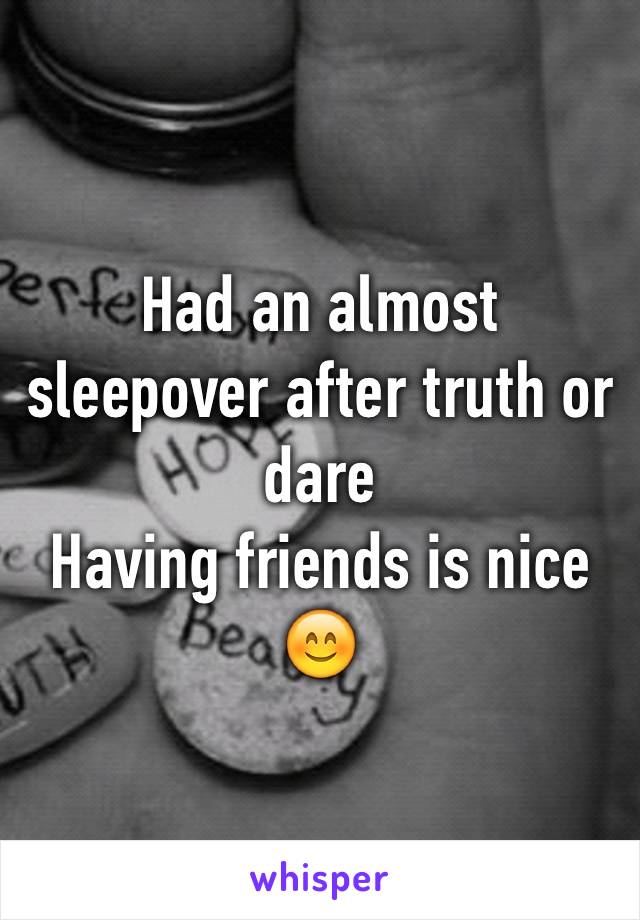 Had an almost sleepover after truth or dare
Having friends is nice 😊