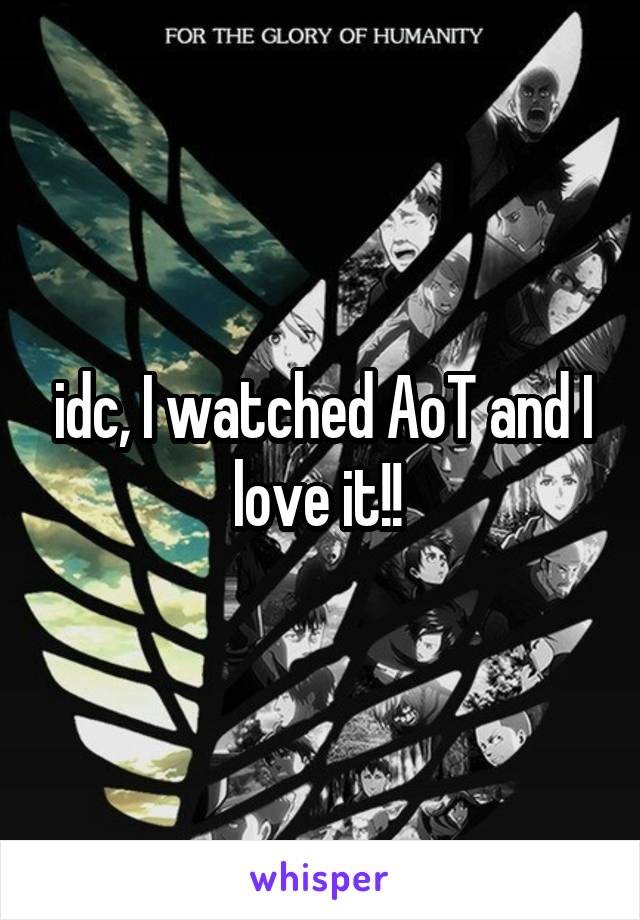 idc, I watched AoT and I love it!! 