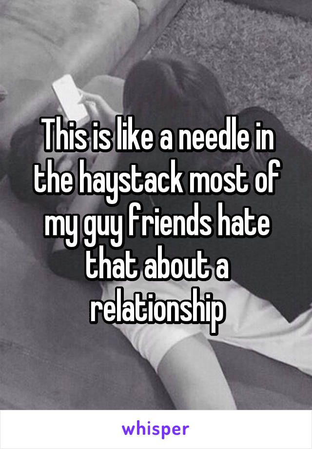 This is like a needle in the haystack most of my guy friends hate that about a relationship