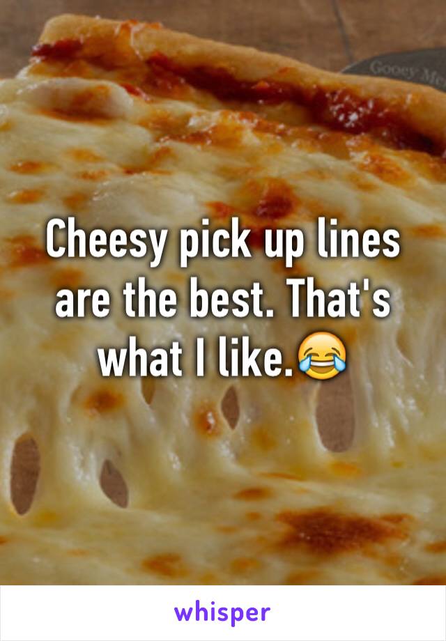 Cheesy pick up lines are the best. That's what I like.😂