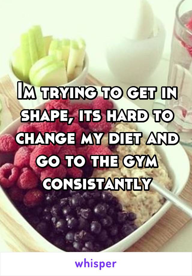 Im trying to get in shape, its hard to change my diet and go to the gym consistantly