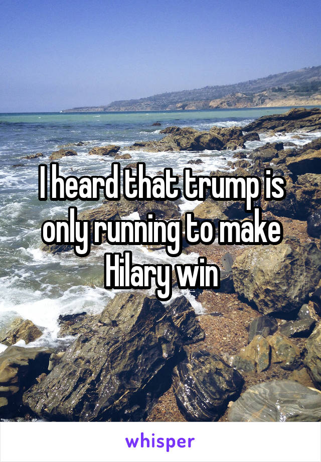 I heard that trump is only running to make Hilary win