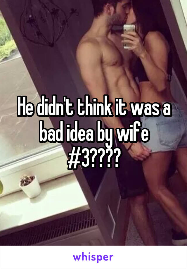 He didn't think it was a bad idea by wife #3????