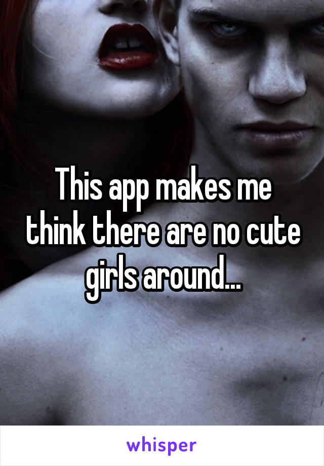 This app makes me think there are no cute girls around...