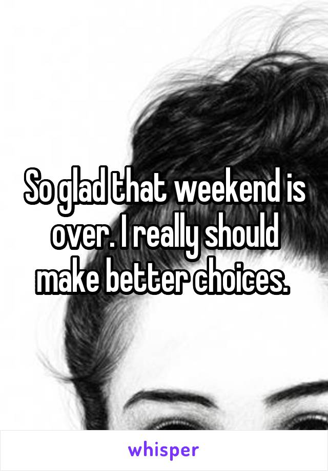 So glad that weekend is over. I really should make better choices. 