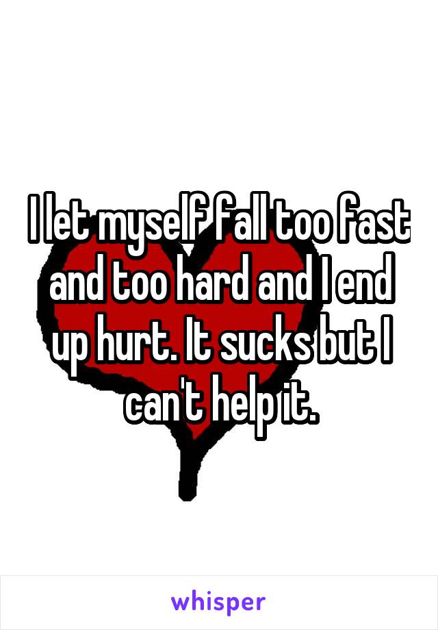 I let myself fall too fast and too hard and I end up hurt. It sucks but I can't help it.