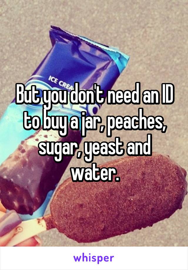 But you don't need an ID to buy a jar, peaches, sugar, yeast and water.