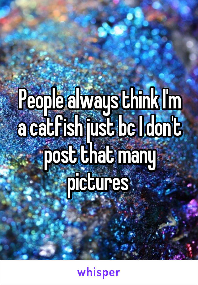 People always think I'm a catfish just bc I don't post that many pictures 