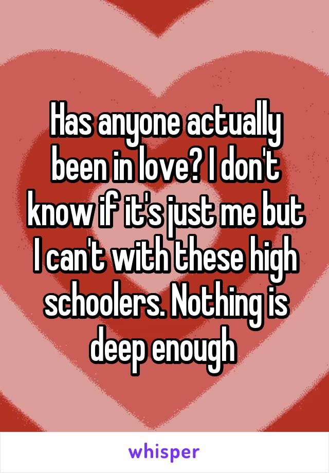 Has anyone actually been in love? I don't know if it's just me but I can't with these high schoolers. Nothing is deep enough 