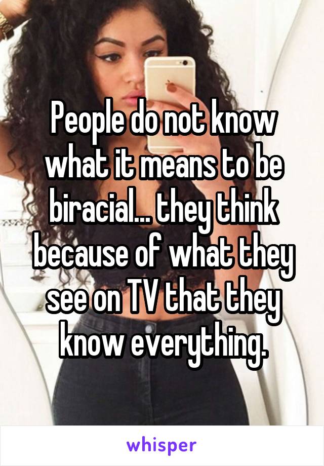 People do not know what it means to be biracial... they think because of what they see on TV that they know everything.