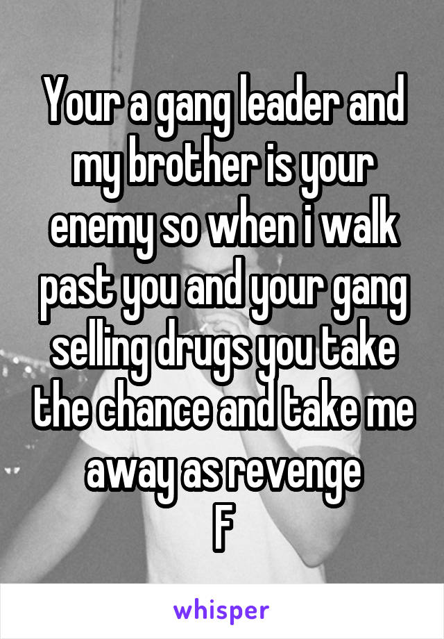 Your a gang leader and my brother is your enemy so when i walk past you and your gang selling drugs you take the chance and take me away as revenge
F