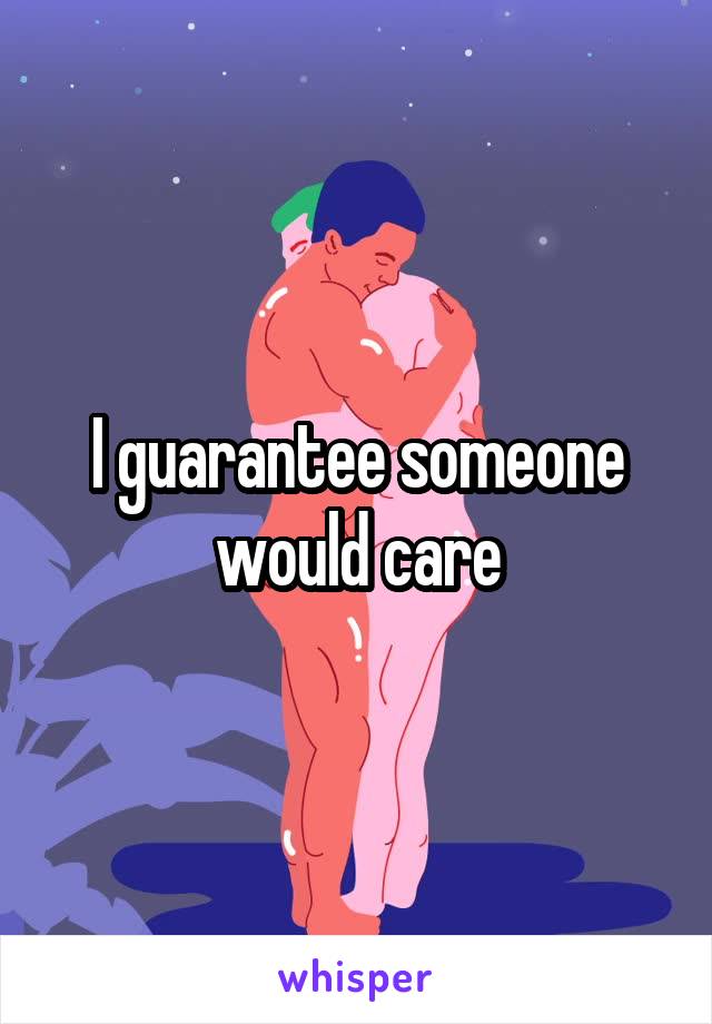 I guarantee someone would care