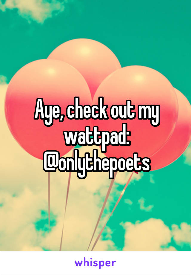 Aye, check out my wattpad: @onlythepoets