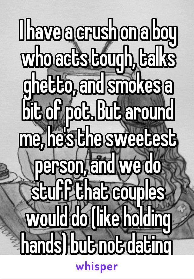 I have a crush on a boy who acts tough, talks ghetto, and smokes a bit of pot. But around me, he's the sweetest person, and we do stuff that couples would do (like holding hands) but not dating 