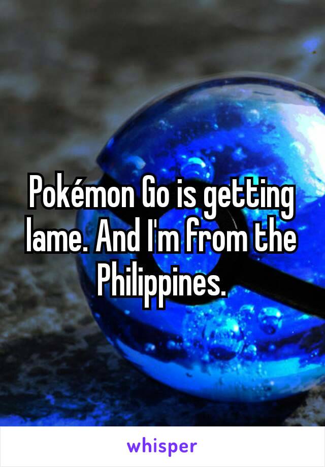 Pokémon Go is getting lame. And I'm from the Philippines.