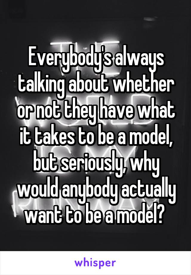 Everybody's always talking about whether or not they have what it takes to be a model, but seriously, why would anybody actually want to be a model? 