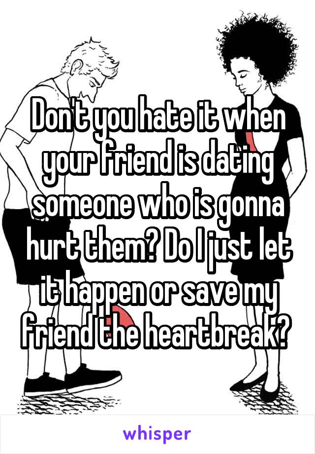 Don't you hate it when your friend is dating someone who is gonna hurt them? Do I just let it happen or save my friend the heartbreak? 