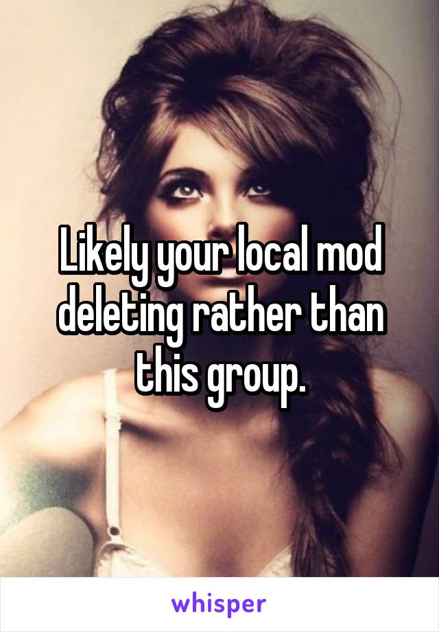 Likely your local mod deleting rather than this group.