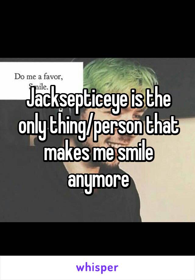 Jacksepticeye is the only thing/person that makes me smile anymore