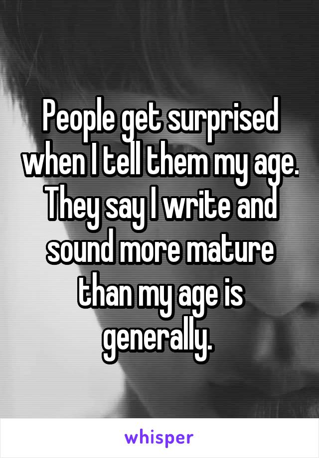 People get surprised when I tell them my age. They say I write and sound more mature than my age is generally. 