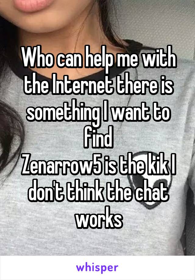 Who can help me with the Internet there is something I want to find
Zenarrow5 is the kik I don't think the chat works