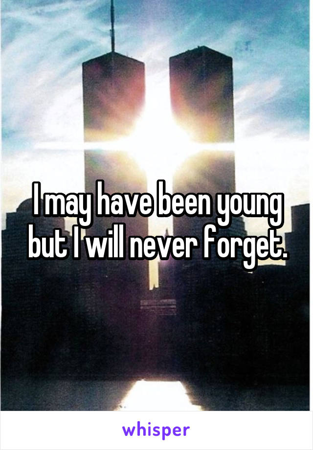 I may have been young but I will never forget.