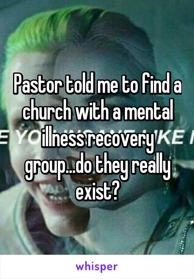 Pastor told me to find a church with a mental illness recovery group...do they really exist?