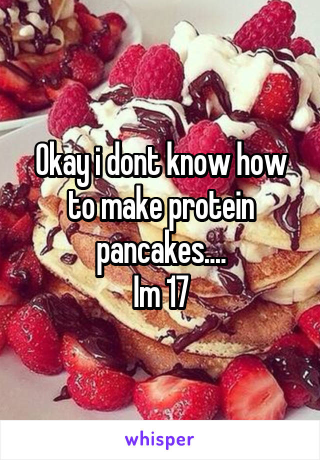 Okay i dont know how to make protein pancakes....
Im 17