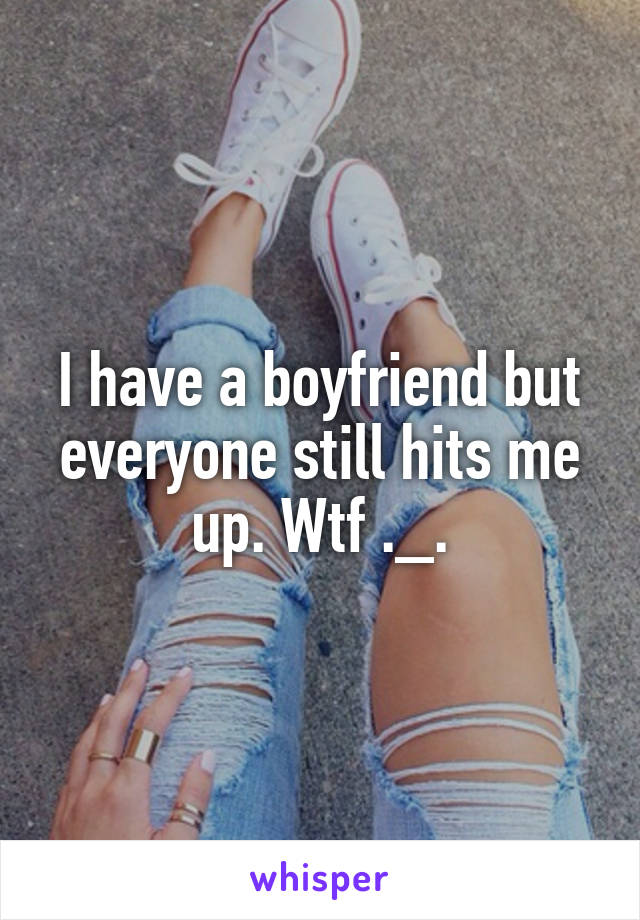 I have a boyfriend but everyone still hits me up. Wtf ._.