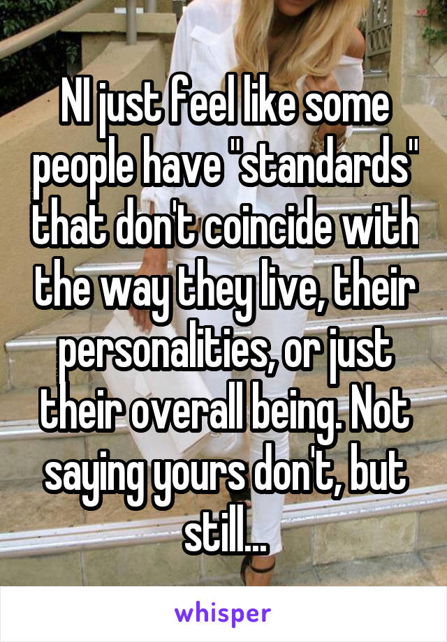 NI just feel like some people have "standards" that don't coincide with the way they live, their personalities, or just their overall being. Not saying yours don't, but still...