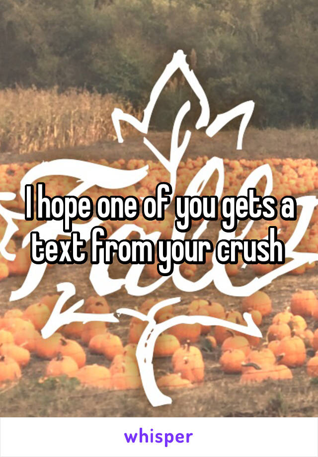 I hope one of you gets a text from your crush 