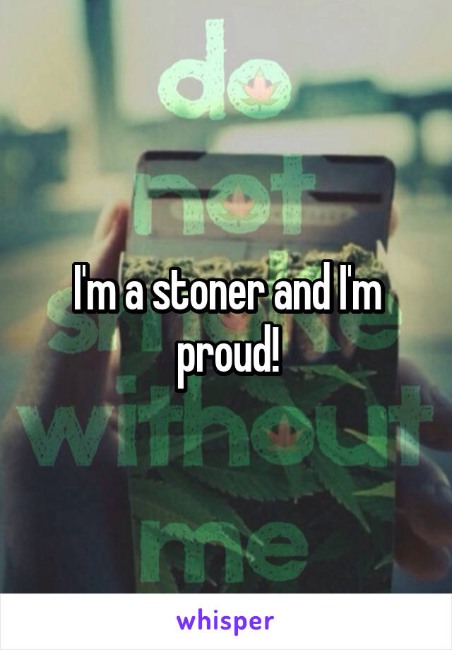 I'm a stoner and I'm proud!