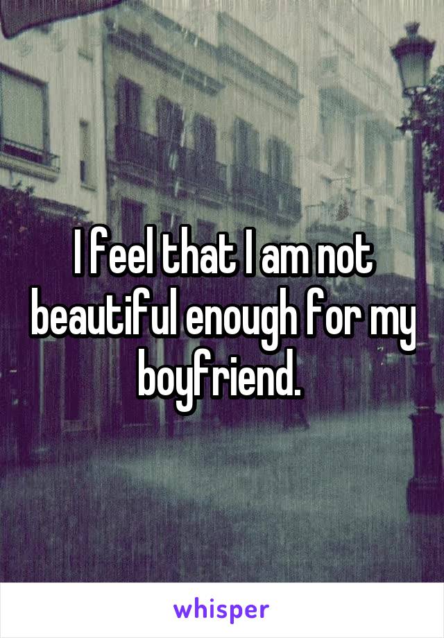 I feel that I am not beautiful enough for my boyfriend. 