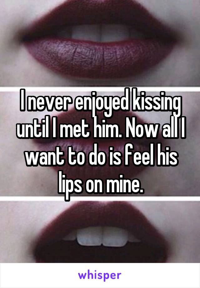 I never enjoyed kissing until I met him. Now all I want to do is feel his lips on mine.