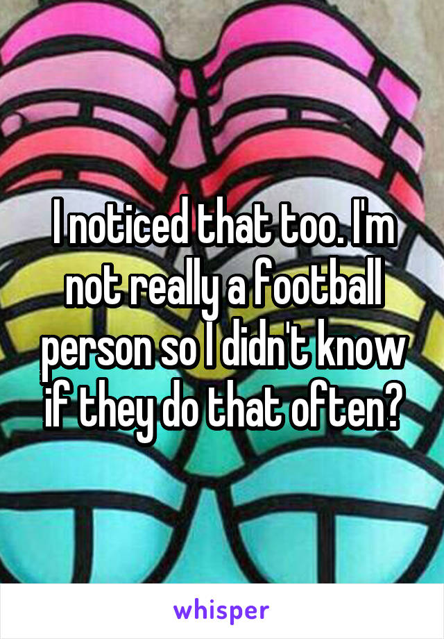 I noticed that too. I'm not really a football person so I didn't know if they do that often?