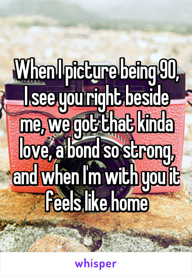 When I picture being 90, I see you right beside me, we got that kinda love, a bond so strong, and when I'm with you it feels like home