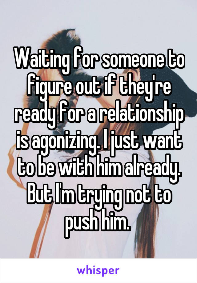 Waiting for someone to figure out if they're ready for a relationship is agonizing. I just want to be with him already. But I'm trying not to push him. 