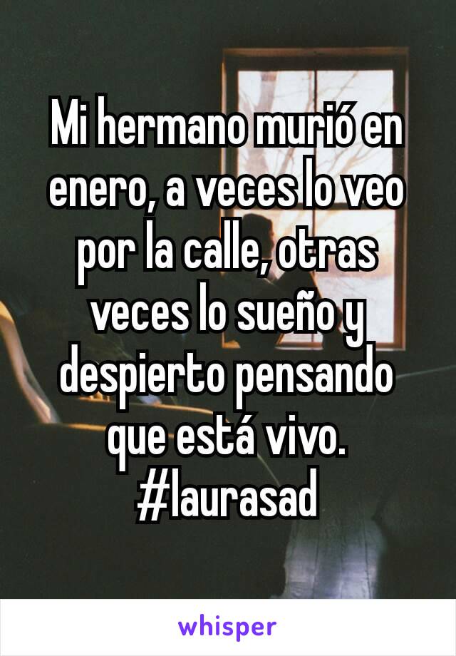 Mi hermano murió en enero, a veces lo veo por la calle, otras veces lo sueño y despierto pensando que está vivo.
#laurasad