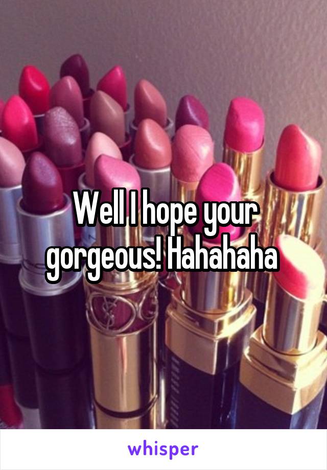 Well I hope your gorgeous! Hahahaha 