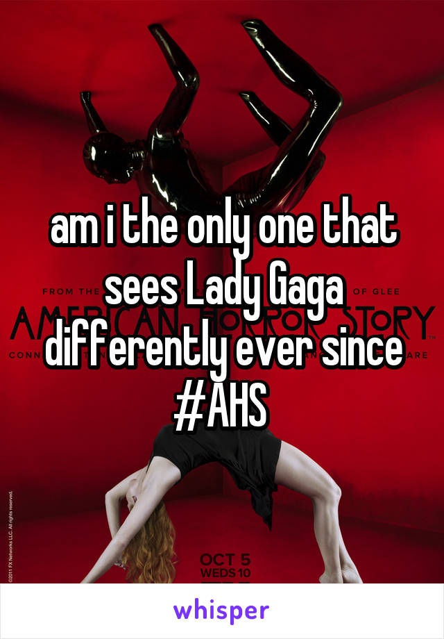 am i the only one that sees Lady Gaga differently ever since #AHS 