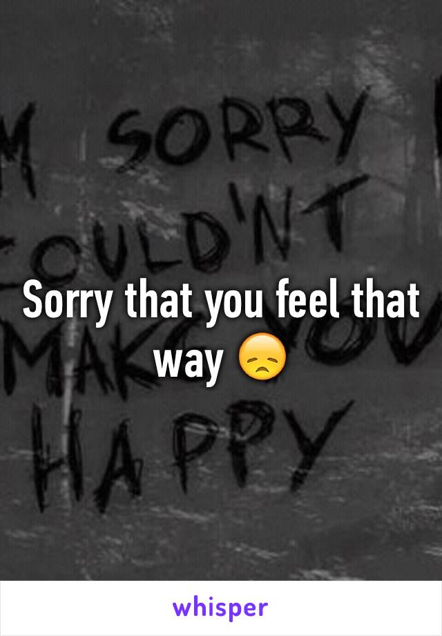 Sorry that you feel that way 😞