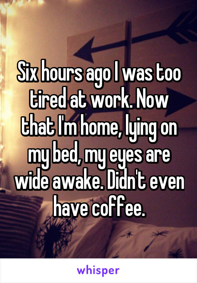 Six hours ago I was too tired at work. Now that I'm home, lying on my bed, my eyes are wide awake. Didn't even have coffee.