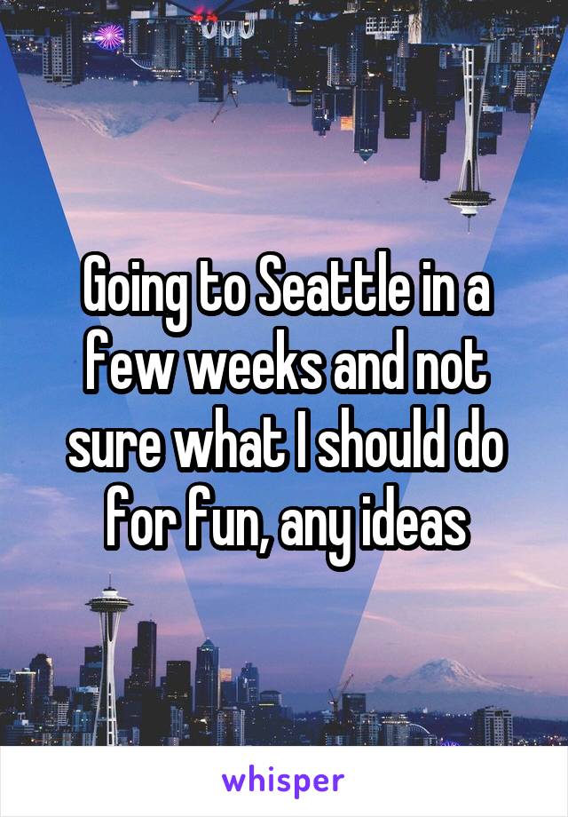 Going to Seattle in a few weeks and not sure what I should do for fun, any ideas