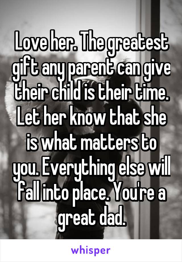 Love her. The greatest gift any parent can give their child is their time. Let her know that she is what matters to you. Everything else will fall into place. You're a great dad.