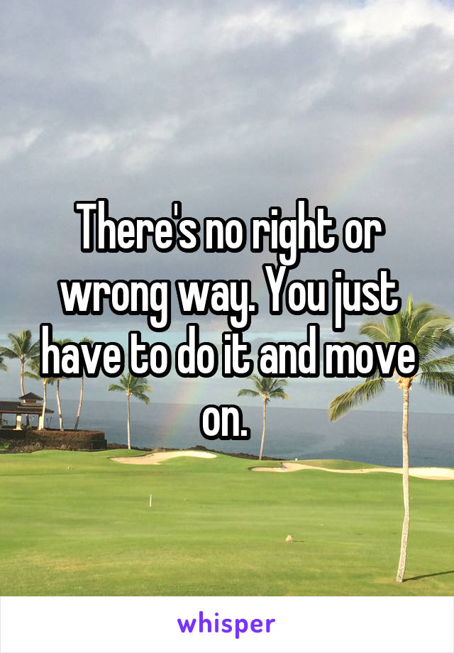 There's no right or wrong way. You just have to do it and move on. 