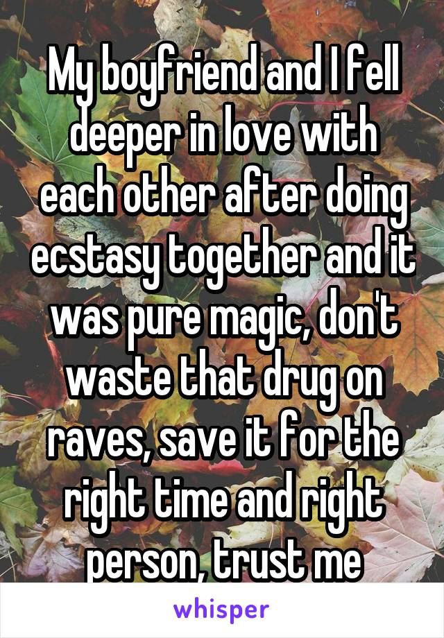 My boyfriend and I fell deeper in love with each other after doing ecstasy together and it was pure magic, don't waste that drug on raves, save it for the right time and right person, trust me