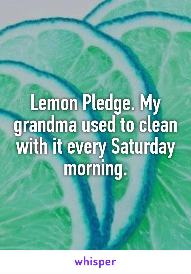 Lemon Pledge. My grandma used to clean with it every Saturday morning.