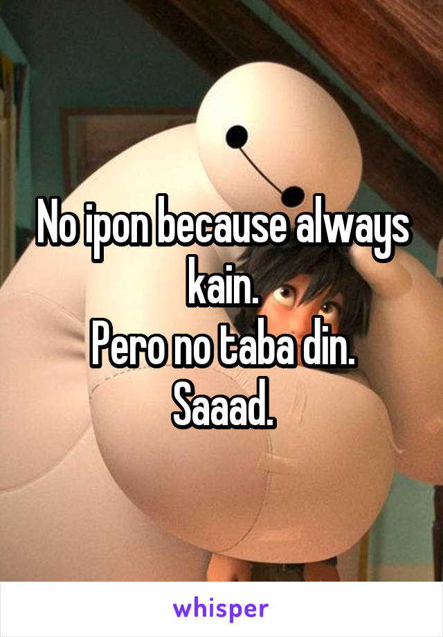 No ipon because always kain.
Pero no taba din. Saaad.